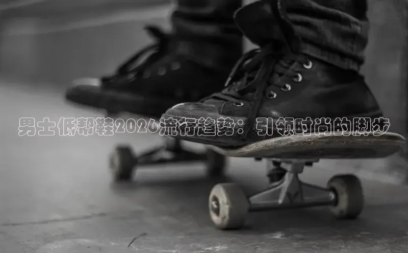 男士低帮鞋2026流行趋势：引领时尚的脚步